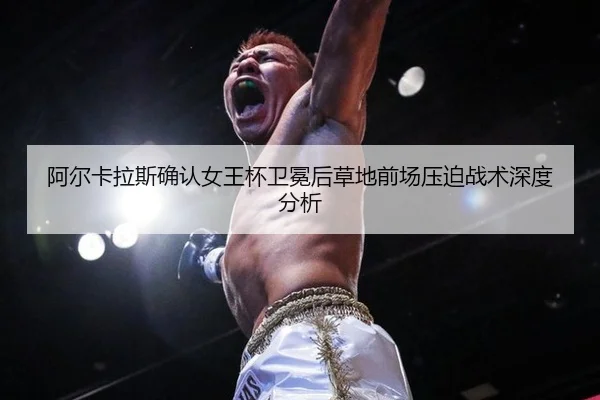 阿尔卡拉斯确认女王杯卫冕后草地前场压迫战术深度分析