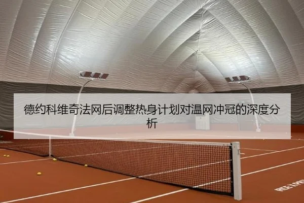 德约科维奇法网后调整热身计划对温网冲冠的深度分析