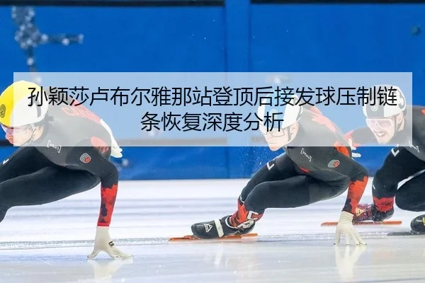 孙颖莎卢布尔雅那站登顶后接发球压制链条恢复深度分析